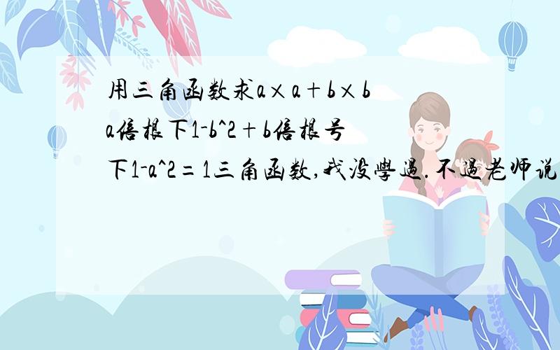 用三角函数求a×a+b×b a倍根下1-b^2+b倍根号下1-a^2=1三角函数,我没学过.不过老师说用三角函数解这道题最快.