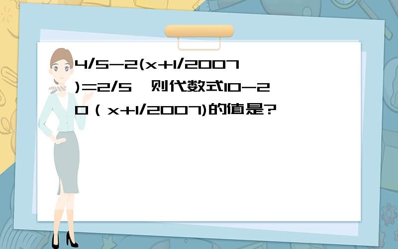 4/5-2(x+1/2007)=2/5,则代数式10-20（x+1/2007)的值是?