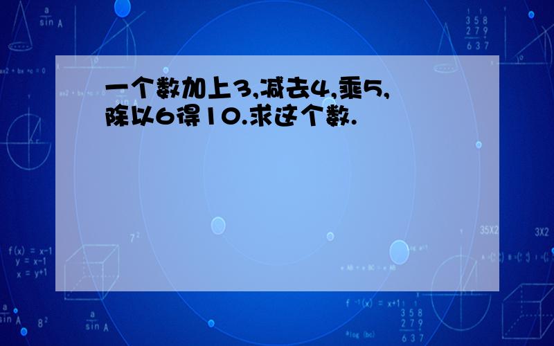 一个数加上3,减去4,乘5,除以6得10.求这个数.