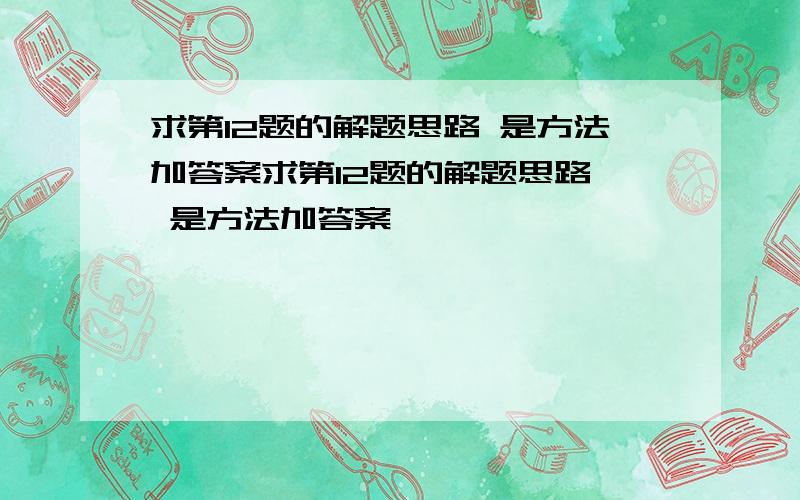 求第12题的解题思路 是方法加答案求第12题的解题思路  是方法加答案