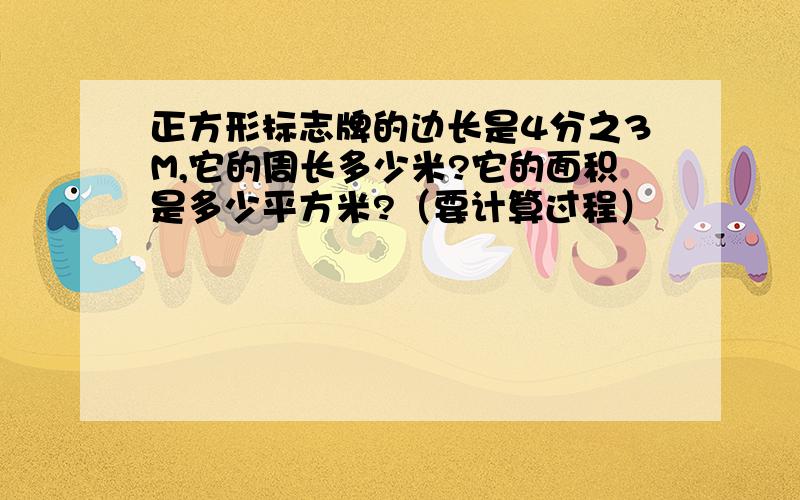 正方形标志牌的边长是4分之3M,它的周长多少米?它的面积是多少平方米?（要计算过程）