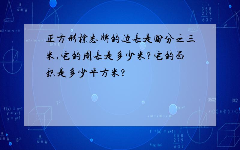 正方形标志牌的边长是四分之三米,它的周长是多少米?它的面积是多少平方米?