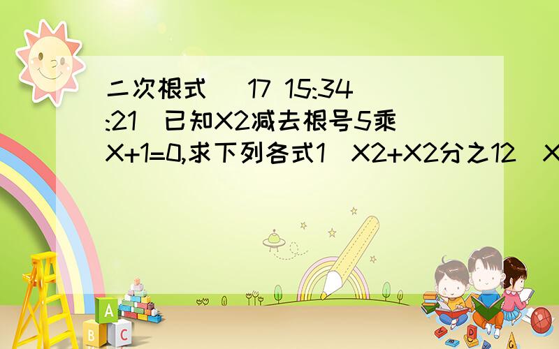 二次根式 (17 15:34:21)已知X2减去根号5乘X+1=0,求下列各式1）X2+X2分之12）X-X分之1