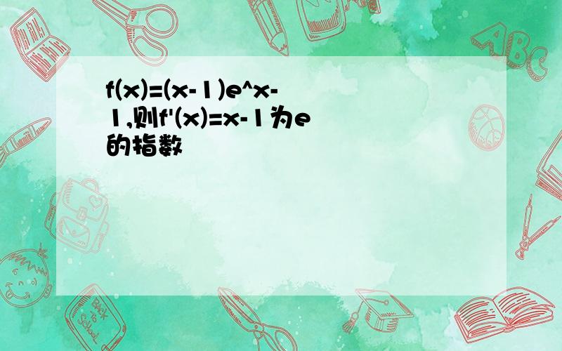 f(x)=(x-1)e^x-1,则f'(x)=x-1为e的指数