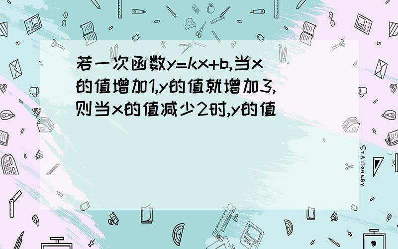 若一次函数y=kx+b,当x的值增加1,y的值就增加3,则当x的值减少2时,y的值（ ）