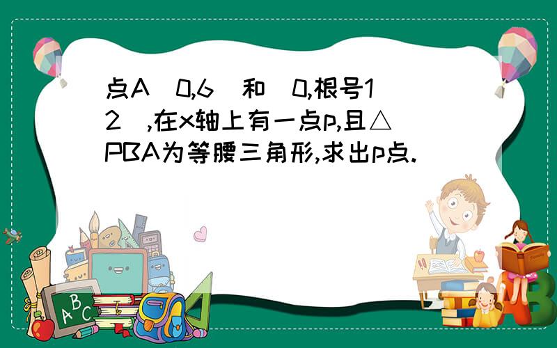 点A（0,6）和（0,根号12）,在x轴上有一点p,且△PBA为等腰三角形,求出p点.