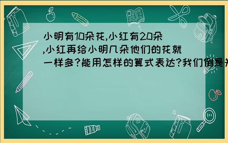 小明有10朵花,小红有20朵,小红再给小明几朵他们的花就一样多?能用怎样的算式表达?我们倒是知道是5朵，就是不知道这个5朵不用除法怎样才能算出来。