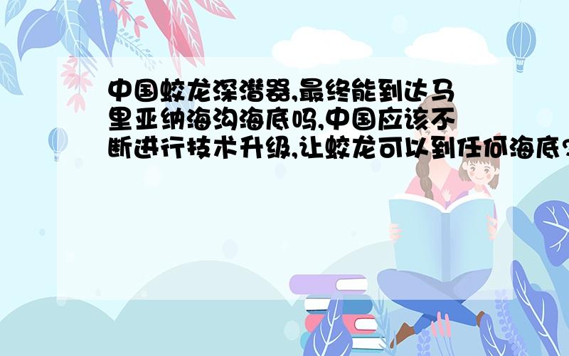 中国蛟龙深潜器,最终能到达马里亚纳海沟海底吗,中国应该不断进行技术升级,让蛟龙可以到任何海底?