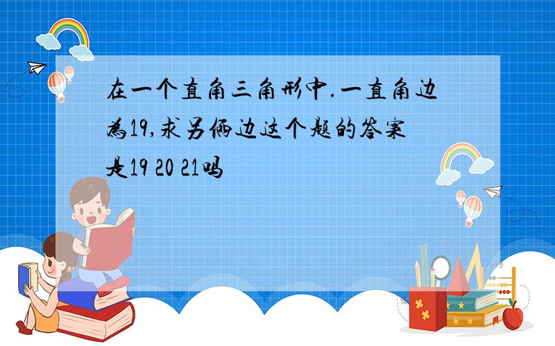 在一个直角三角形中.一直角边为19,求另俩边这个题的答案是19 20 21吗