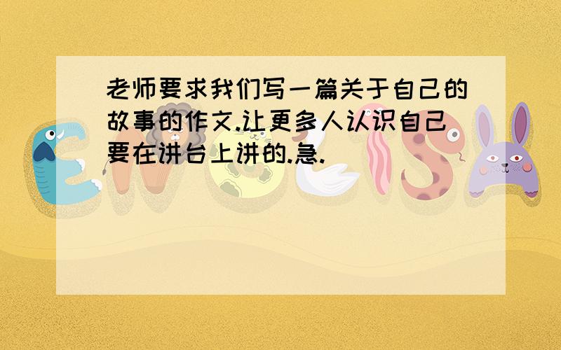 老师要求我们写一篇关于自己的故事的作文.让更多人认识自己要在讲台上讲的.急.