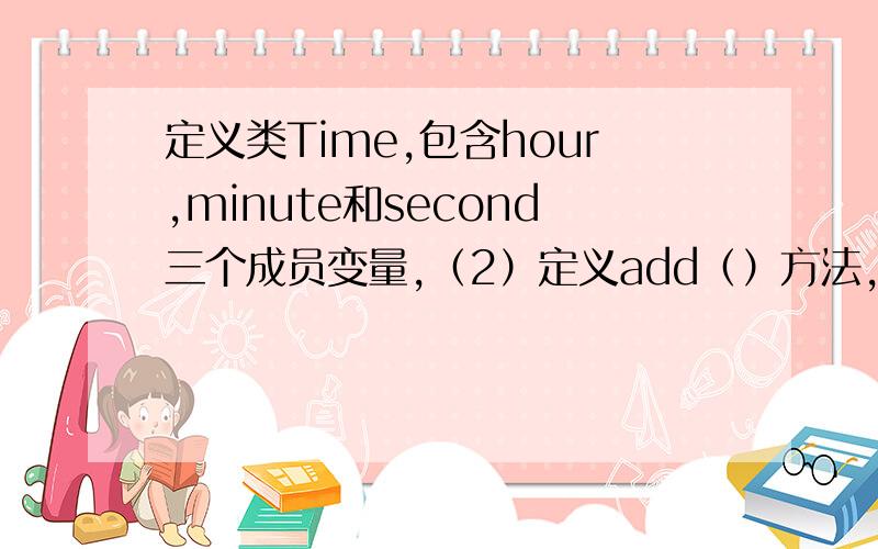 定义类Time,包含hour,minute和second三个成员变量,（2）定义add（）方法,实现两个时间相加.