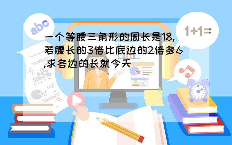 一个等腰三角形的周长是18,若腰长的3倍比底边的2倍多6,求各边的长就今天