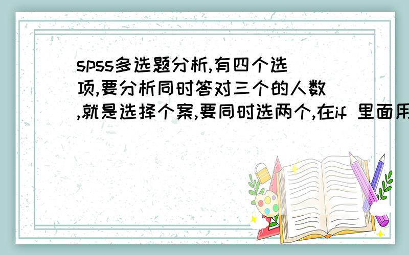 spss多选题分析,有四个选项,要分析同时答对三个的人数,就是选择个案,要同时选两个,在if 里面用什么符号连接