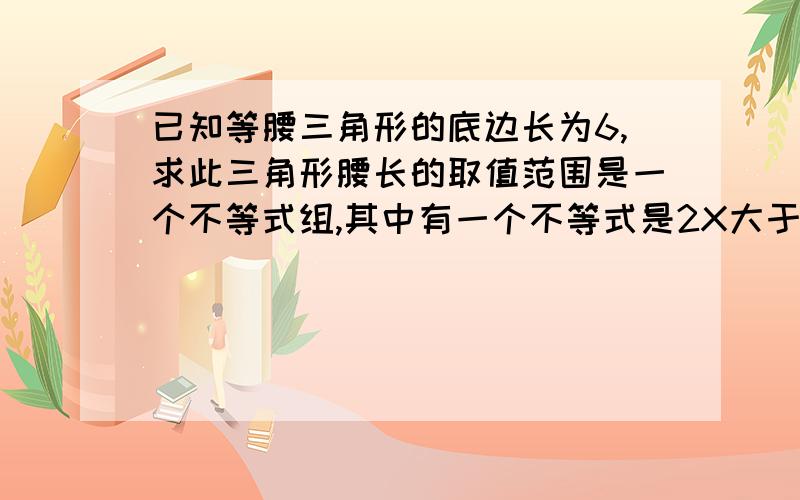 已知等腰三角形的底边长为6,求此三角形腰长的取值范围是一个不等式组,其中有一个不等式是2X大于6,还有一个怎么列?