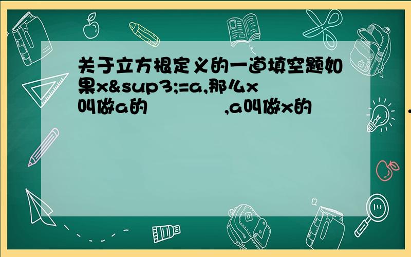 关于立方根定义的一道填空题如果x³=a,那么x叫做a的▁▁▁▁,a叫做x的▁▁▁▁▁.