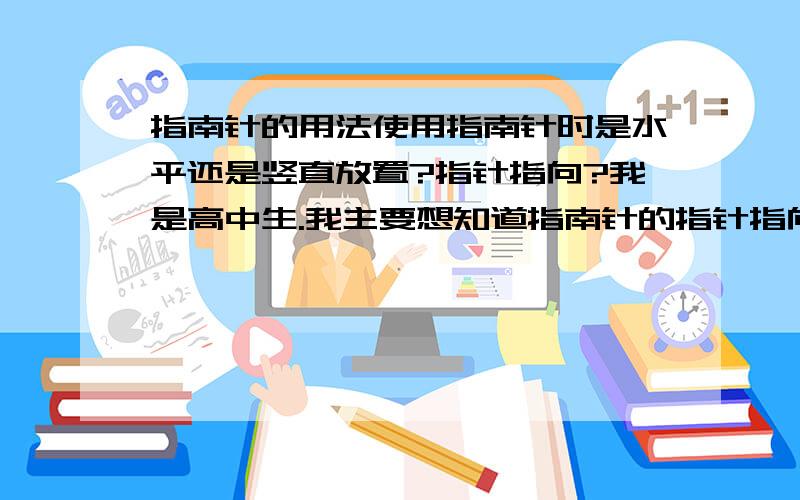 指南针的用法使用指南针时是水平还是竖直放置?指针指向?我是高中生.我主要想知道指南针的指针指向是北极还是北磁极,它与地理上的南北极之间的关系,为什么在地磁偏角存在的情况下还