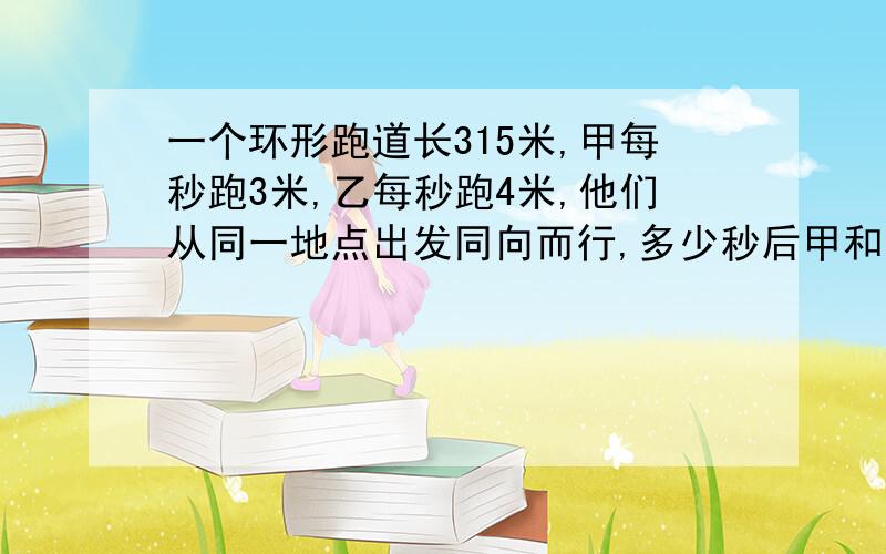 一个环形跑道长315米,甲每秒跑3米,乙每秒跑4米,他们从同一地点出发同向而行,多少秒后甲和乙相遇?