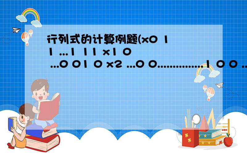 行列式的计算例题(x0 1 1 ...1 11 x1 0 ...0 01 0 x2 ...0 0...............1 0 0 ...x(n-1) 01 0 0 ...0 xn题中x0,x1,x2,x(n-1）,xn的0,1,2,（n-1),n都是x的角标