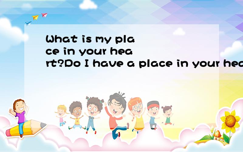 What is my place in your heart?Do I have a place in your heart?What is my place in your heart?