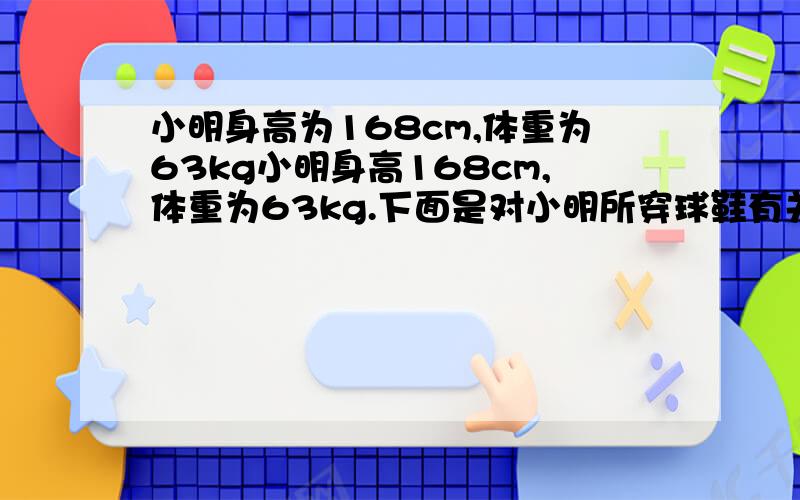 小明身高为168cm,体重为63kg小明身高168cm,体重为63kg.下面是对小明所穿球鞋有关尺度的估测,其中最符合实际的是A鞋底厚度约0.1mm,B鞋长不超过15cm,C鞋带的长度约1.5m,D鞋宽约2dm