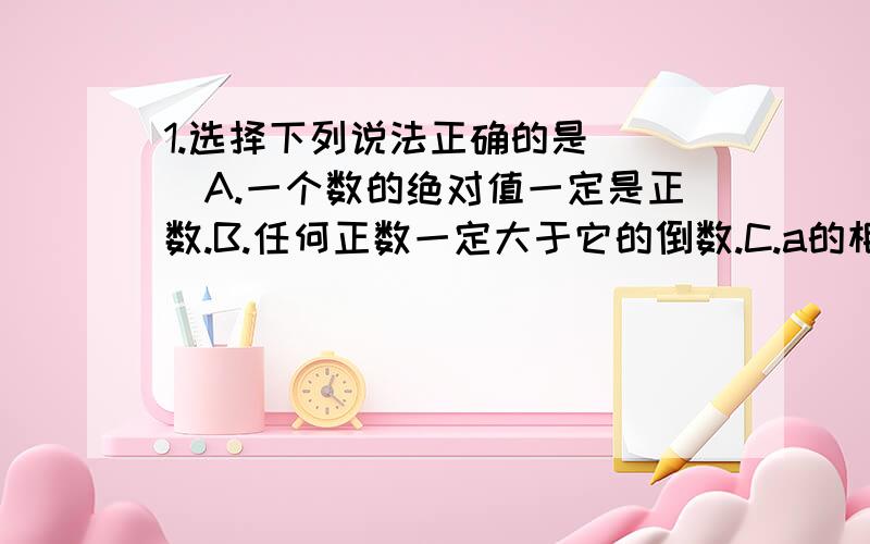 1.选择下列说法正确的是( )A.一个数的绝对值一定是正数.B.任何正数一定大于它的倒数.C.a的相反数的绝对值与a的绝对值的相反数相等.D.绝对值最小的有理数是0.2.填空(1)绝对值最小的数是( );