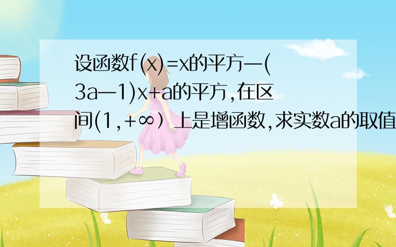 设函数f(x)=x的平方—(3a—1)x+a的平方,在区间(1,+∞）上是增函数,求实数a的取值范围.帮帮忙.