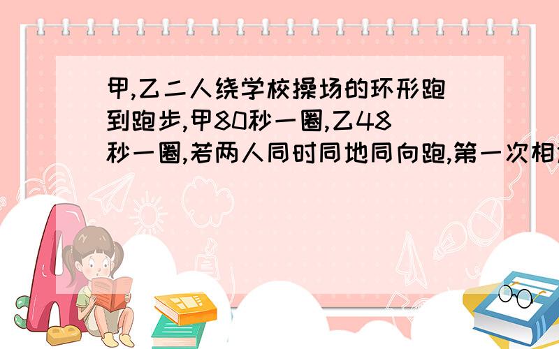 甲,乙二人绕学校操场的环形跑到跑步,甲80秒一圈,乙48秒一圈,若两人同时同地同向跑,第一次相遇要多少秒