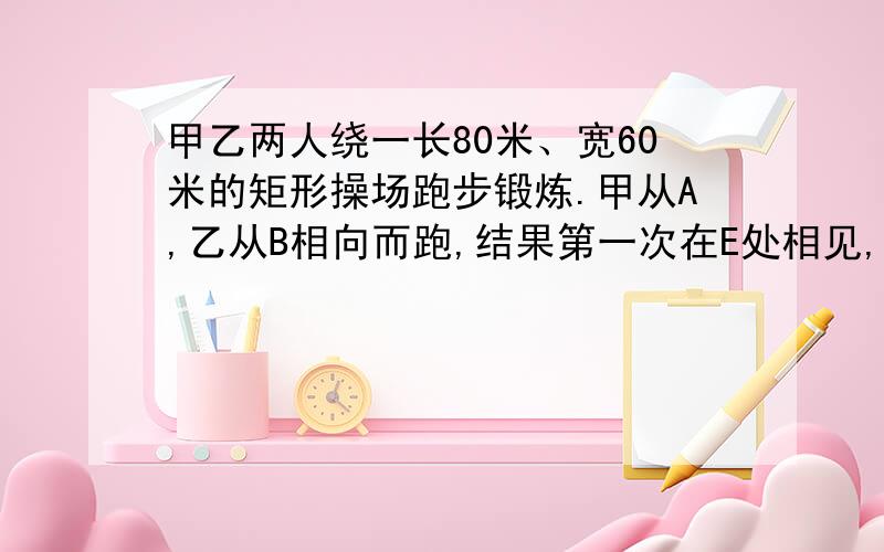 甲乙两人绕一长80米、宽60米的矩形操场跑步锻炼.甲从A,乙从B相向而跑,结果第一次在E处相见,E离A处有30米求下次何时在E点相遇.跑了几圈?