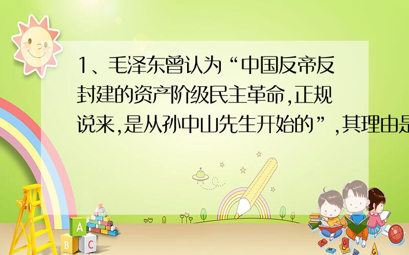 1、毛泽东曾认为“中国反帝反封建的资产阶级民主革命,正规说来,是从孙中山先生开始的”,其理由是A．以往的民主革命都失败了 B．孙中山提出了彻底的民主革命纲领C．孙中山领导了辛亥