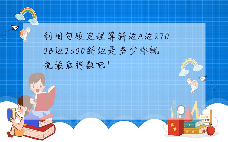 利用勾股定理算斜边A边2700B边2500斜边是多少你就说最后得数吧！