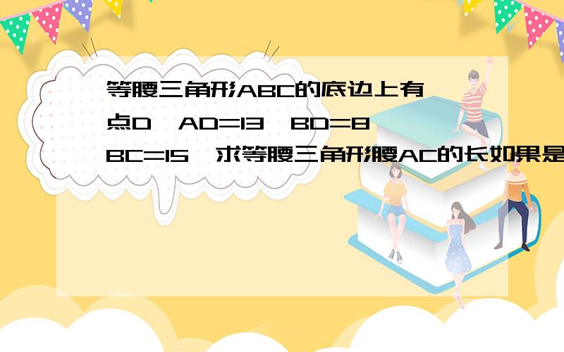 等腰三角形ABC的底边上有一点D,AD=13,BD=8,BC=15,求等腰三角形腰AC的长如果是15讷就是等边怎么证？