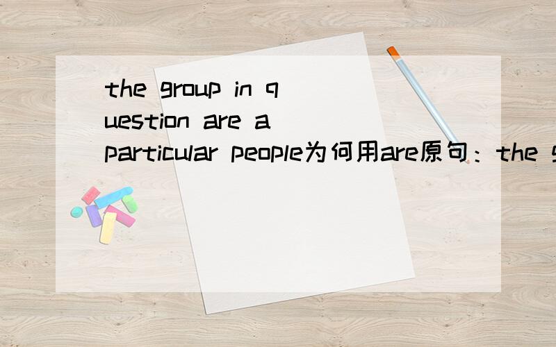 the group in question are a particular people为何用are原句：the group in question are a particular people originated from central Europe.The process is natural selection.意思什么的都明白,但这里的the group in question 难道是代表