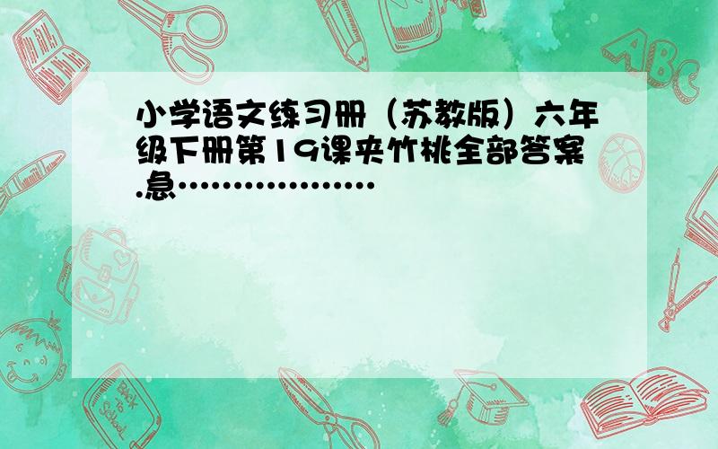 小学语文练习册（苏教版）六年级下册第19课夹竹桃全部答案.急………………