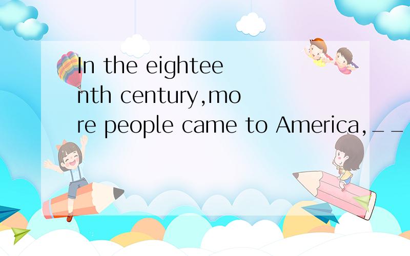 In the eighteenth century,more people came to America,____(主要地,大部分地）Europeans要原因