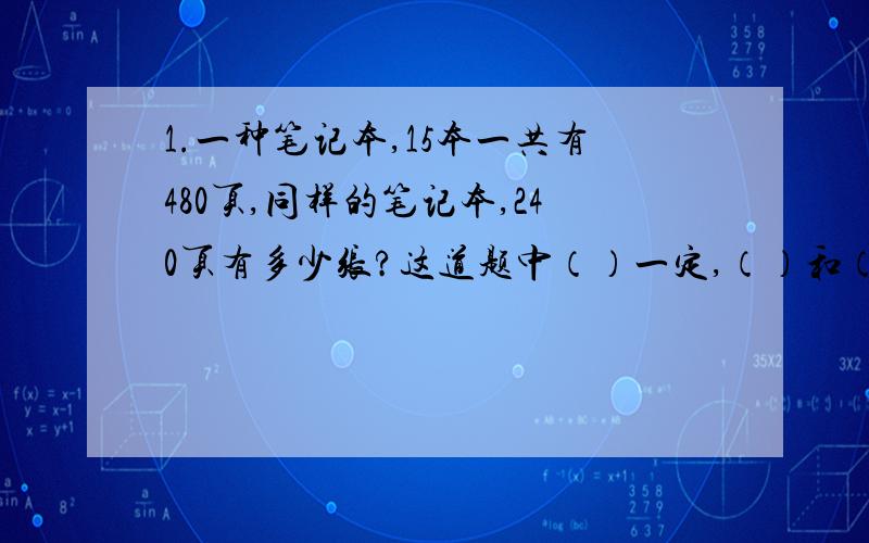 1.一种笔记本,15本一共有480页,同样的笔记本,240页有多少张?这道题中（）一定,（）和（）成（）比例?2.一段铁路,需要更换,用每根12米长的新铁轨,换下每根9米长的就铁轨,原来的铁轨有168节,