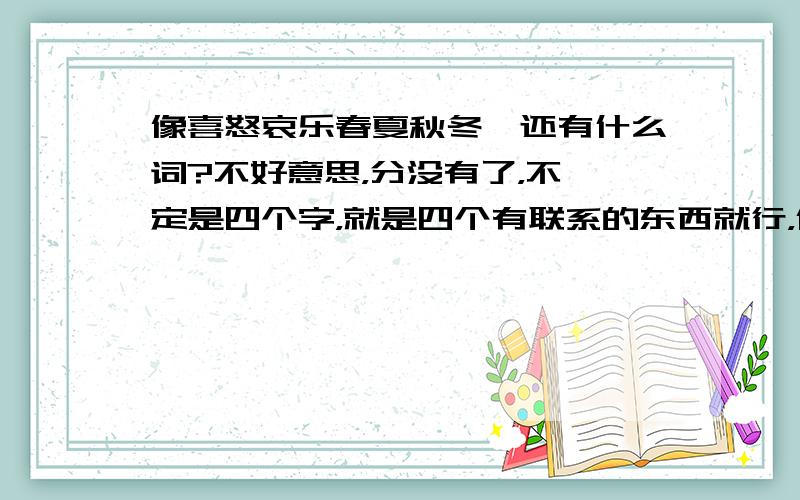 像喜怒哀乐春夏秋冬,还有什么词?不好意思，分没有了，不一定是四个字，就是四个有联系的东西就行，像摇滚，蓝调，爵士，轻音乐都行，