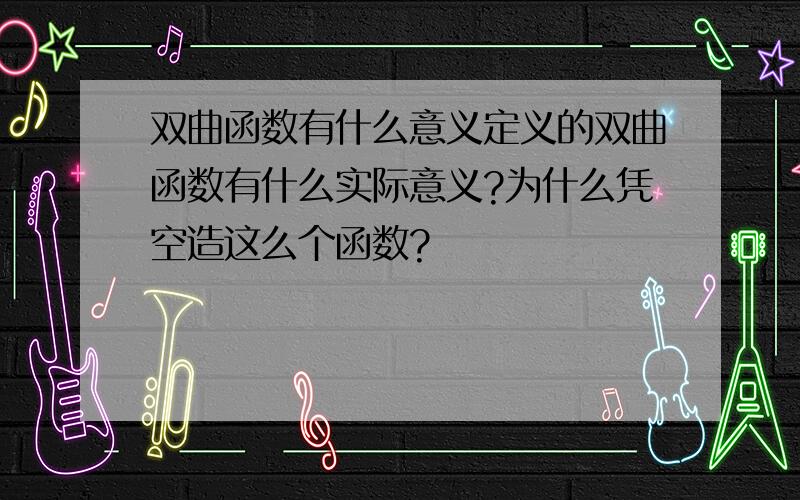 双曲函数有什么意义定义的双曲函数有什么实际意义?为什么凭空造这么个函数?