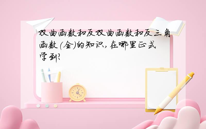 双曲函数和反双曲函数和反三角函数(全)的知识,在哪里正式学到?