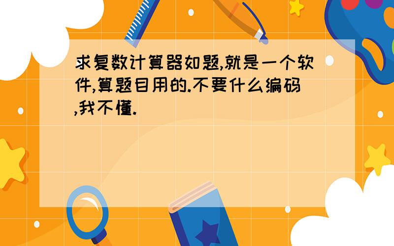 求复数计算器如题,就是一个软件,算题目用的.不要什么编码,我不懂.