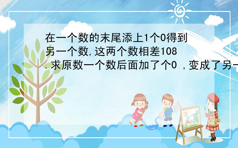 在一个数的末尾添上1个0得到另一个数,这两个数相差108.求原数一个数后面加了个0 ,变成了另一个数,两个数相差108 .加108是个位数是0前面的位与?,只有个位数是2的才能与108的个位的8凑成0 所