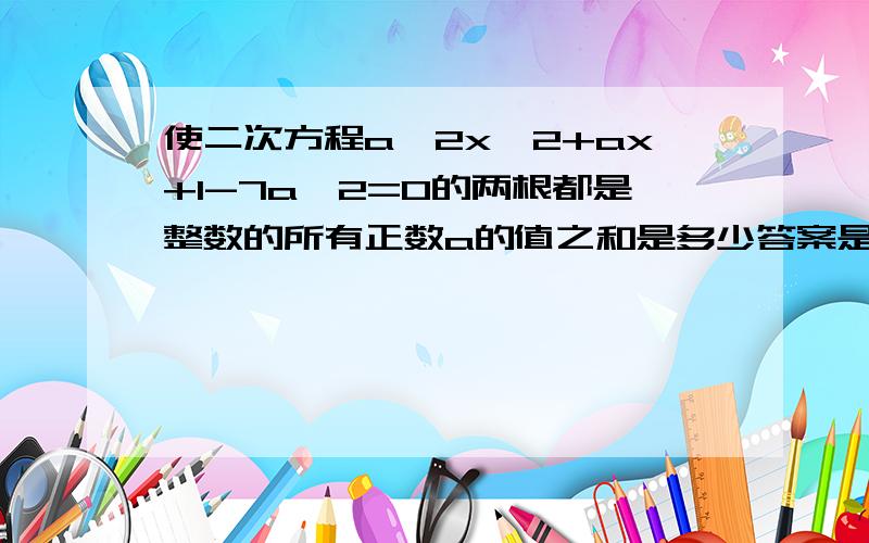 使二次方程a^2x^2+ax+1-7a^2=0的两根都是整数的所有正数a的值之和是多少答案是6分之11（11/6）