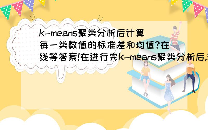 K-means聚类分析后计算每一类数值的标准差和均值?在线等答案!在进行完K-means聚类分析后,输出结果没有显示每一类数值的标准差和均值啊!要如何计算每一类的均值和标准差呢?高手指教!急!谢