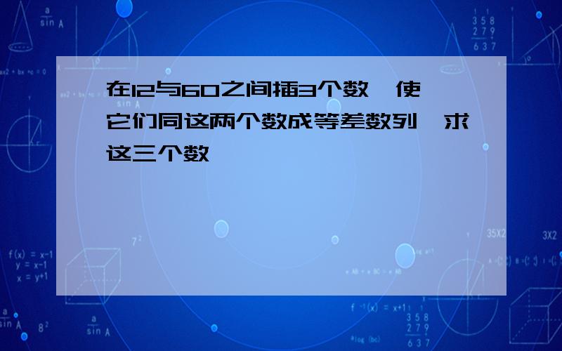 在12与60之间插3个数,使它们同这两个数成等差数列,求这三个数