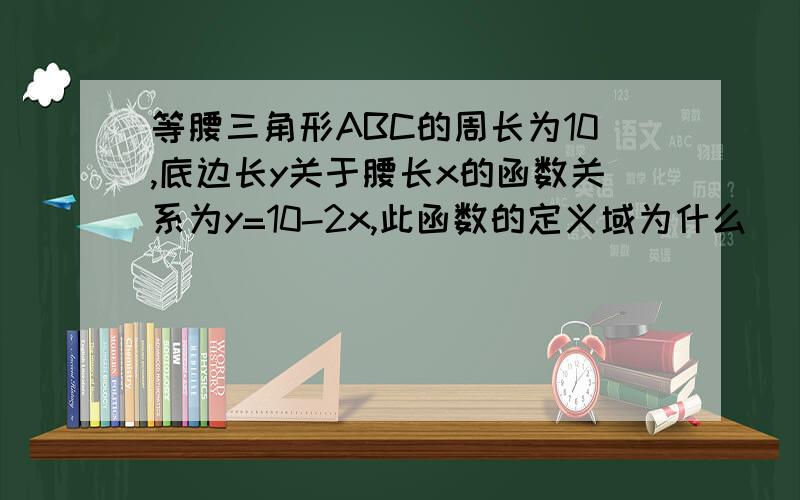 等腰三角形ABC的周长为10,底边长y关于腰长x的函数关系为y=10-2x,此函数的定义域为什么