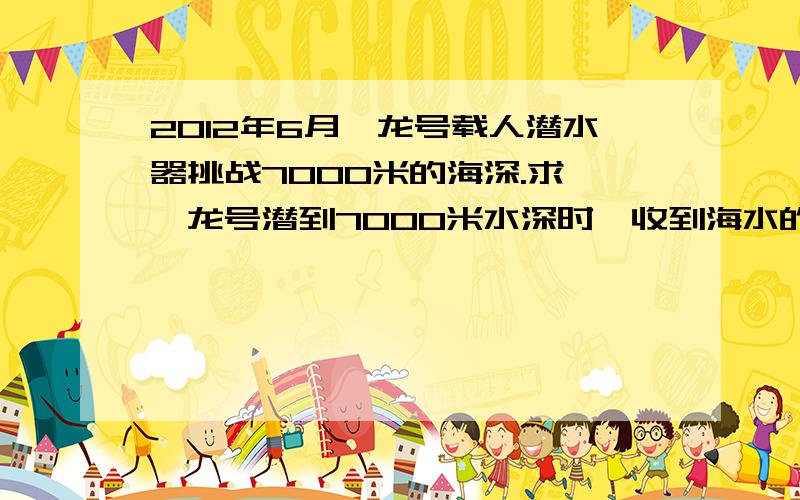 2012年6月蛟龙号载人潜水器挑战7000米的海深.求一蛟龙号潜到7000米水深时,收到海水的压强二如果蛟龙号潜水器的一个观测窗的面积约为0.03平方米,则潜水器最深处时海水对观测窗的压力约有