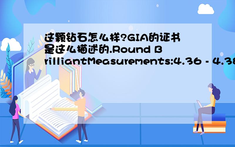 这颗钻石怎么样?GIA的证书是这么描述的.Round BrilliantMeasurements:4.36 - 4.38 x 2.71 mmCarat Weight:0.32 carat Color Grade:D Clarity Grade:VVS2 Cut Grade:Excellent Proportions:Depth:62.0% Table:57% Crown Angle:35.0° Crown Height:15.0%