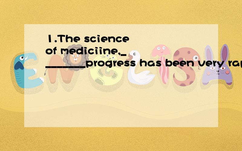 1.The science of mediciine,________progress has been very rapid recently,is perhaps the most important of all science.A.to which B.with which C.at which D.in which2._____is reported in the newspaper,talks between the two countries are making progress