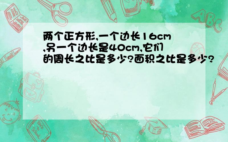 两个正方形,一个边长16cm,另一个边长是40cm,它们的周长之比是多少?面积之比是多少?