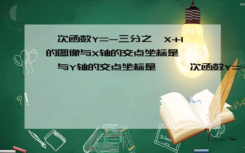 一次函数Y=-三分之一X+1的图像与X轴的交点坐标是——,与Y轴的交点坐标是——一次函数Y=-三分之一X+1的图像与X轴的交点坐标是——,与Y轴的交点坐标是——