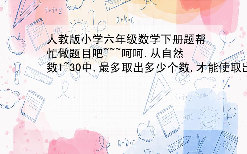 人教版小学六年级数学下册题帮忙做题目吧~~~呵呵.从自然数1~30中,最多取出多少个数,才能使取出的这些数里任意两个数之和都不是7的倍数?请问28个数是为什么？说明理由并写出算式。。。